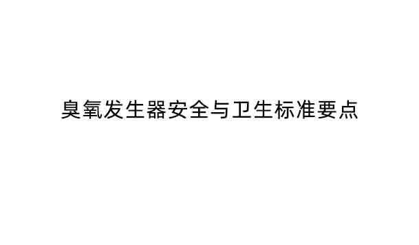 GB28232-2011臭氧發(fā)生器安全與衛(wèi)生標(biāo)準(zhǔn)要點(diǎn)