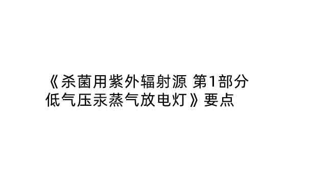 《殺菌用紫外輻射源 第1部分 低氣壓汞蒸氣放電燈》要點  ?
