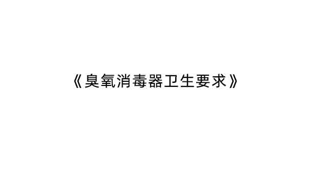 GB 28232-2020《臭氧消毒器衛(wèi)生要求》增加了哪些內(nèi)容